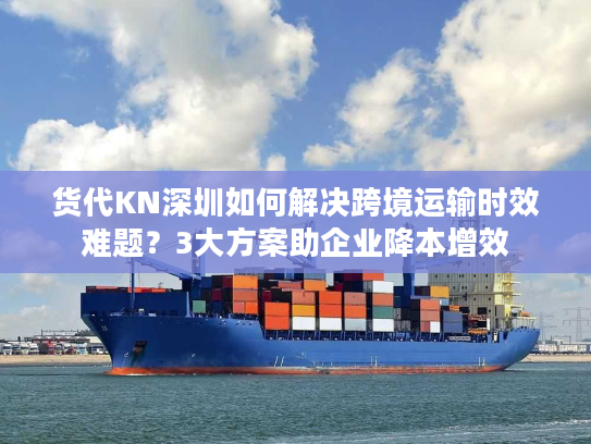 货代KN深圳如何解决跨境运输时效难题?3大方案助企业降本增效 货代KN深圳如何解决跨境运输时效难题?3大方案助企业降本增效