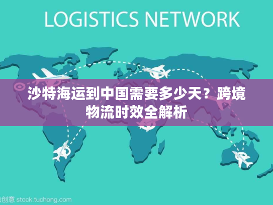 沙特海运到中国需要多少天？跨境物流时效全解析
