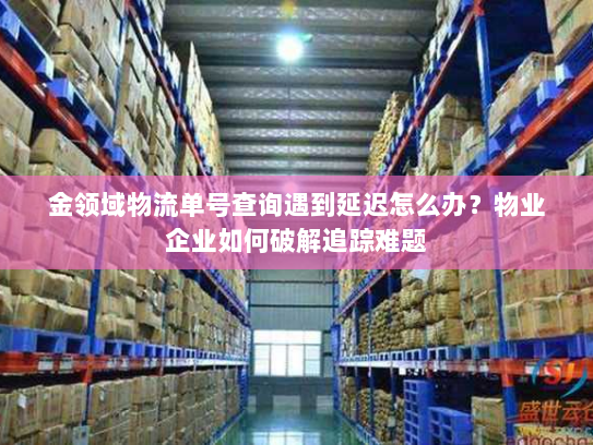 金领域物流单号查询遇到延迟怎么办？物业企业如何破解追踪难题