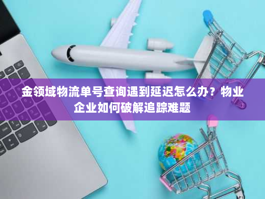 金领域物流单号查询遇到延迟怎么办？物业企业如何破解追踪难题