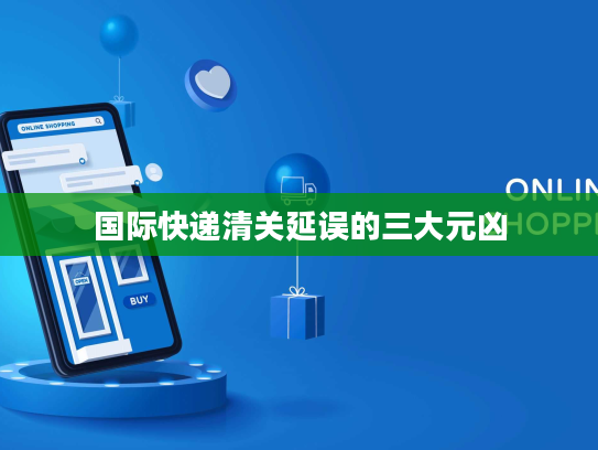 国际快递清关延误的三大元凶