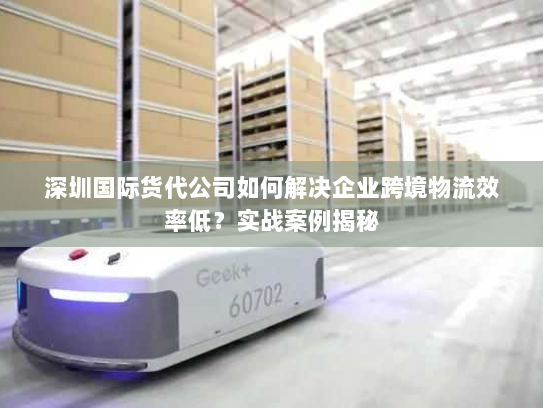深圳国际货代公司如何解决企业跨境物流效率低？实战案例揭秘