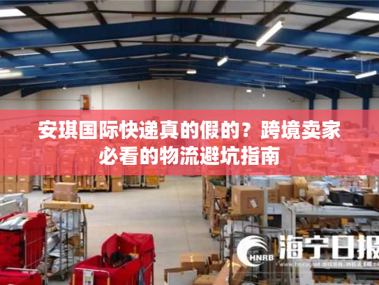 安琪国际快递真的假的？跨境卖家必看的物流避坑指南