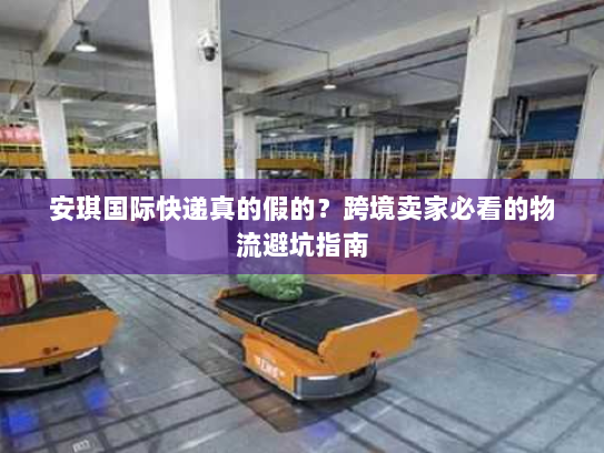 安琪国际快递真的假的？跨境卖家必看的物流避坑指南