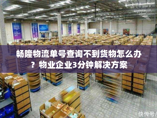 畅隆物流单号查询不到货物怎么办？物业企业3分钟解决方案