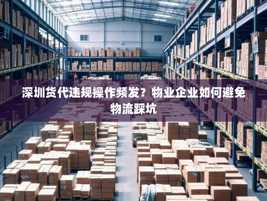 深圳货代违规操作频发？物业企业如何避免物流踩坑