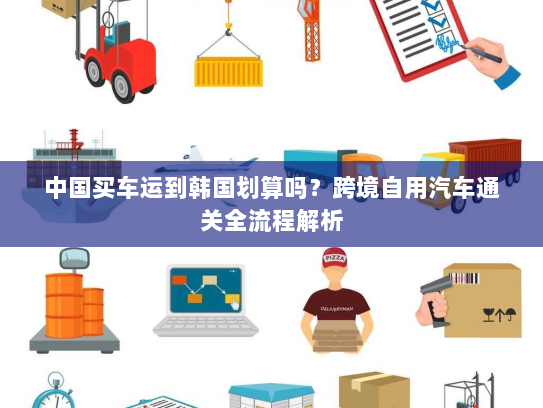 中国买车运到韩国划算吗？跨境自用汽车通关全流程解析
