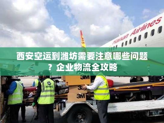 西安空运到潍坊需要注意哪些问题？企业物流全攻略