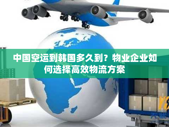 中国空运到韩国多久到？物业企业如何选择高效物流方案