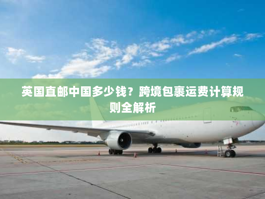 英国直邮中国多少钱?跨境包裹运费计算规则全解析 英国直邮中国多少钱?跨境包裹运费计算规则全解析