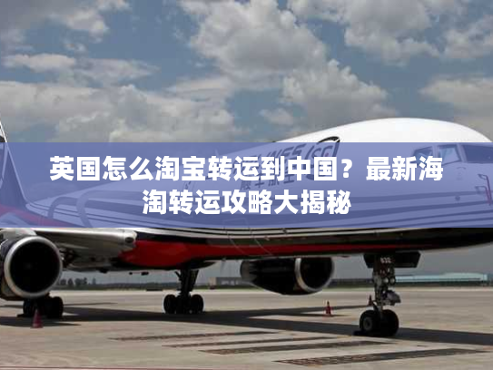 英国怎么淘宝转运到中国？最新海淘转运攻略大揭秘
