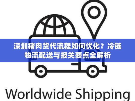 深圳猪肉货代流程如何优化？冷链物流配送与报关要点全解析