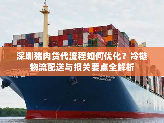 深圳猪肉货代流程如何优化？冷链物流配送与报关要点全解析