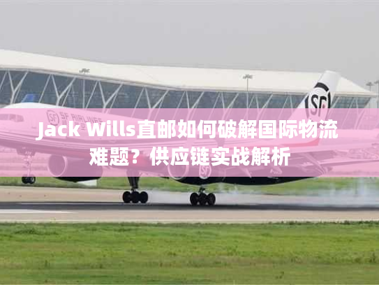 Jack Wills直邮如何破解国际物流难题？供应链实战解析