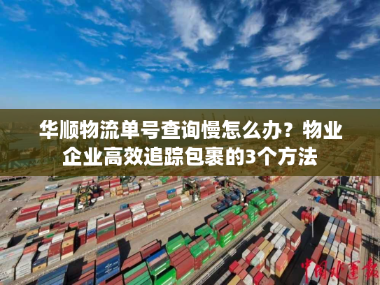 华顺物流单号查询慢怎么办？物业企业高效追踪包裹的3个方法