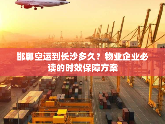 邯郸空运到长沙多久？物业企业必读的时效保障方案