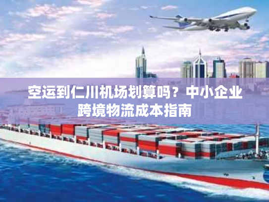 空运到仁川机场划算吗？中小企业跨境物流成本指南