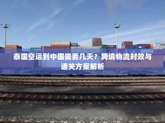 泰国空运到中国需要几天？跨境物流时效与通关方案解析