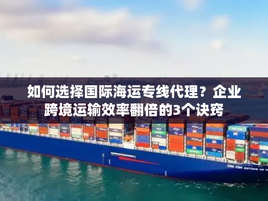 如何选择国际海运专线代理？企业跨境运输效率翻倍的3个诀窍