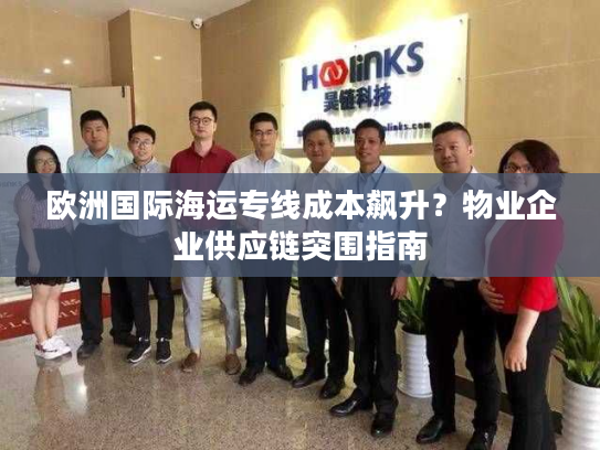 欧洲国际海运专线成本飙升？物业企业供应链突围指南