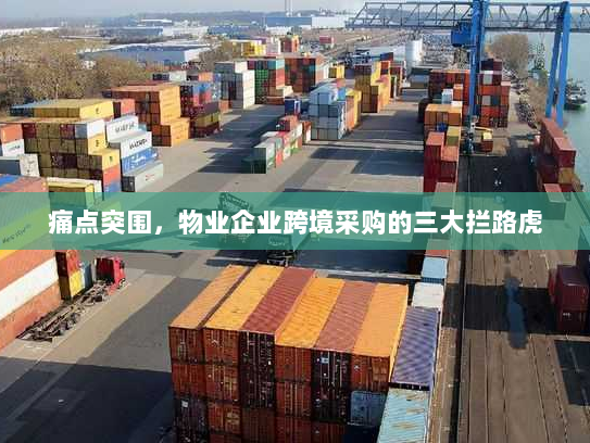 痛点突围,物业企业跨境采购的三大拦路虎 痛点突围,物业企业跨境采购的三大拦路虎