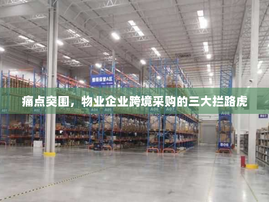 痛点突围,物业企业跨境采购的三大拦路虎 痛点突围,物业企业跨境采购的三大拦路虎