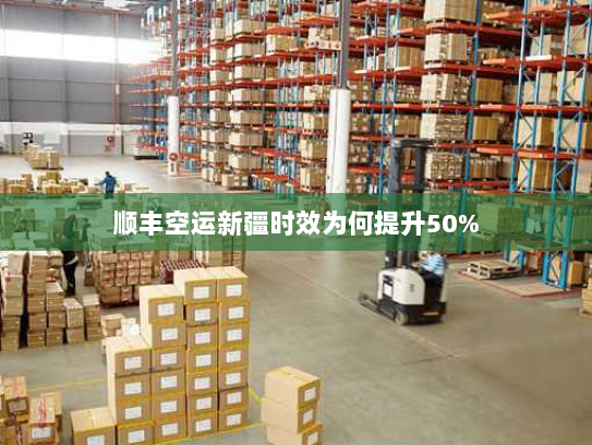 顺丰空运新疆时效为何提升50%