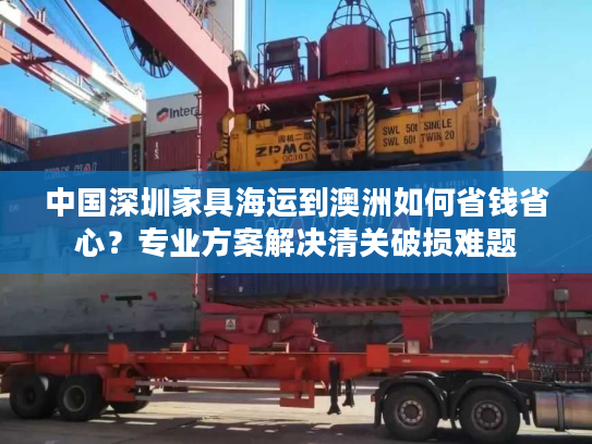 中国深圳家具海运到澳洲如何省钱省心？专业方案解决清关破损难题