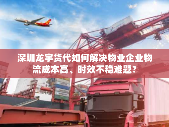 深圳龙宇货代如何解决物业企业物流成本高、时效不稳难题？