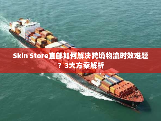 Skin Store直邮如何解决跨境物流时效难题？3大方案解析