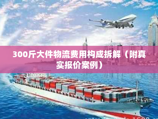 300斤大件物流费用构成拆解（附真实报价案例）