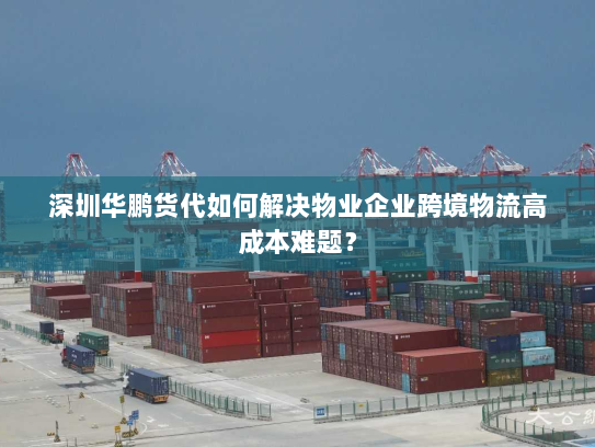 深圳华鹏货代如何解决物业企业跨境物流高成本难题? 深圳华鹏货代如何解决物业企业跨境物流高成本难题?