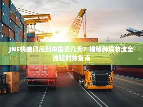 JNE快递印尼到中国要几天？揭秘跨境物流全流程时效指南