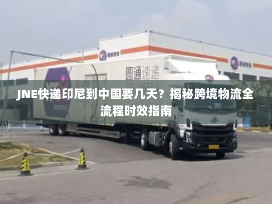 JNE快递印尼到中国要几天？揭秘跨境物流全流程时效指南