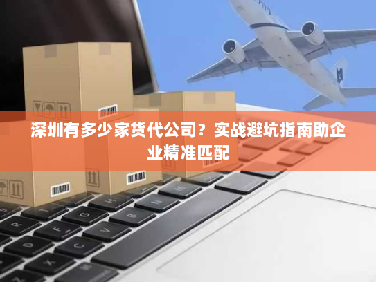 深圳有多少家货代公司?实战避坑指南助企业精准匹配 深圳有多少家货代公司?实战避坑指南助企业精准匹配