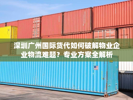 深圳广州国际货代如何破解物业企业物流难题？专业方案全解析