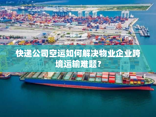 快递公司空运如何解决物业企业跨境运输难题？