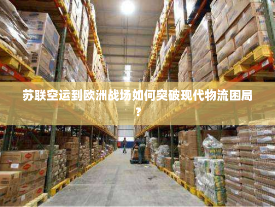 苏联空运到欧洲战场如何突破现代物流困局? 苏联空运到欧洲战场如何突破现代物流困局?