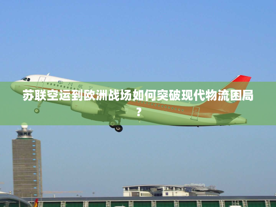 苏联空运到欧洲战场如何突破现代物流困局? 苏联空运到欧洲战场如何突破现代物流困局?