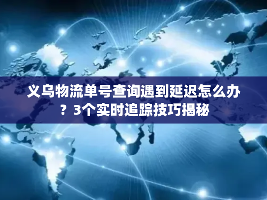 义乌物流单号查询遇到延迟怎么办？3个实时追踪技巧揭秘