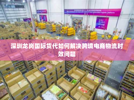 深圳龙岗国际货代如何解决跨境电商物流时效问题