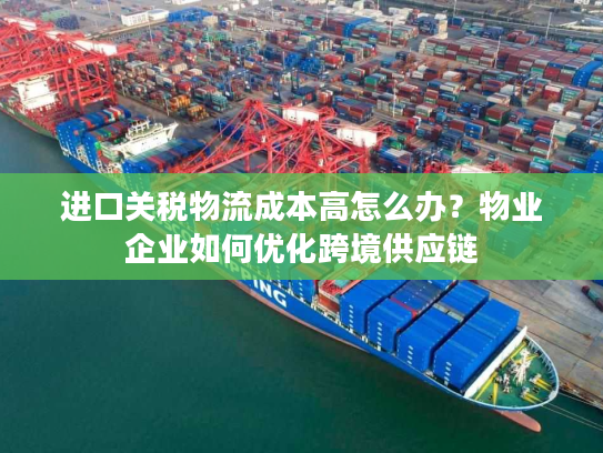 进口关税物流成本高怎么办？物业企业如何优化跨境供应链