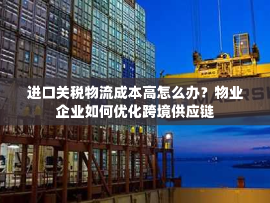 进口关税物流成本高怎么办？物业企业如何优化跨境供应链