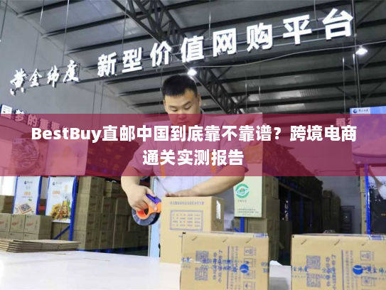 BestBuy直邮中国到底靠不靠谱？跨境电商通关实测报告