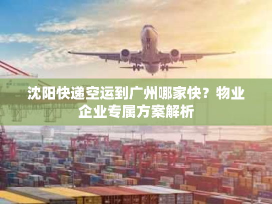 沈阳快递空运到广州哪家快？物业企业专属方案解析