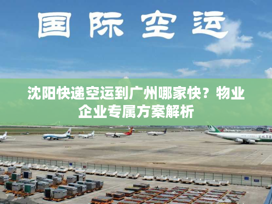 沈阳快递空运到广州哪家快？物业企业专属方案解析