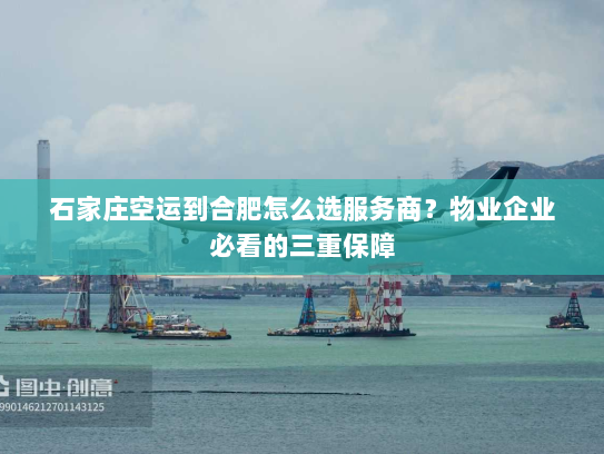 石家庄空运到合肥怎么选服务商?物业企业必看的三重保障 石家庄空运到合肥怎么选服务商?物业企业必看的三重保障