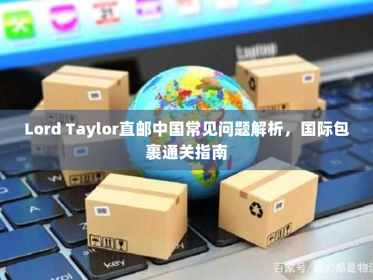 Lord Taylor直邮中国常见问题解析,国际包裹通关指南 Lord Taylor直邮中国常见问题解析,国际包裹通关指南
