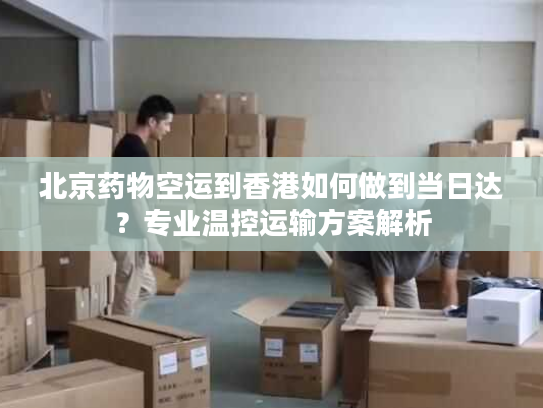北京药物空运到香港如何做到当日达？专业温控运输方案解析
