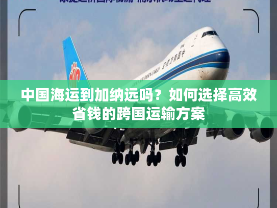 中国海运到加纳远吗？如何选择高效省钱的跨国运输方案
